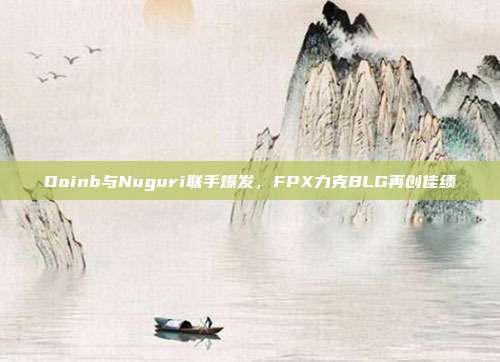 Doinb与Nuguri联手爆发，FPX力克BLG再创佳绩