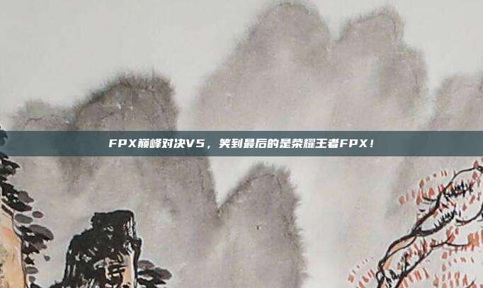 FPX巅峰对决V5，笑到最后的是荣耀王者FPX！