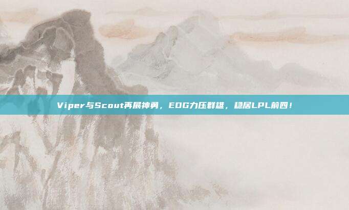 Viper与Scout再展神勇，EDG力压群雄，稳居LPL前四！