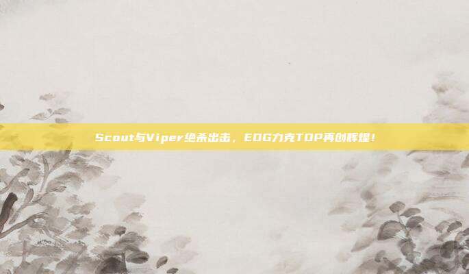 Scout与Viper绝杀出击，EDG力克TOP再创辉煌！