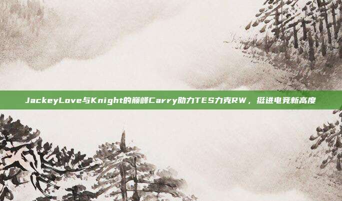 JackeyLove与Knight的巅峰Carry助力TES力克RW，挺进电竞新高度