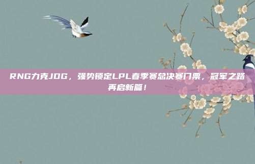 RNG力克JDG，强势锁定LPL春季赛总决赛门票，冠军之路再启新篇！