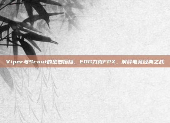 Viper与Scout的绝妙搭档，EDG力克FPX，演绎电竞经典之战