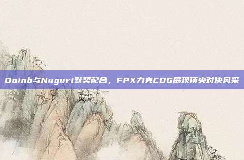 Doinb与Nuguri默契配合，FPX力克EDG展现顶尖对决风采