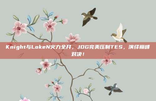 Knight与LokeN火力全开，JDG完美压制TES，演绎巅峰对决！