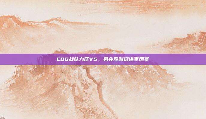 EDG战队力压V5，勇夺胜利挺进季后赛