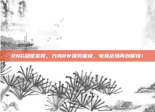 RNG稳定发挥，力克RW强势晋级，电竞战场再创辉煌！