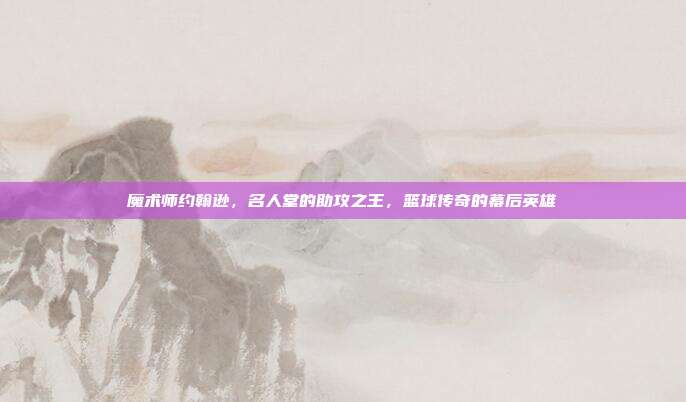 魔术师约翰逊，名人堂的助攻之王，篮球传奇的幕后英雄