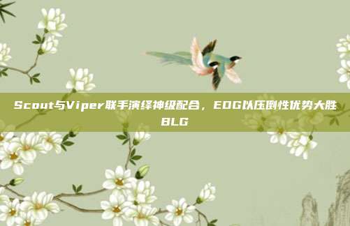 Scout与Viper联手演绎神级配合，EDG以压倒性优势大胜BLG