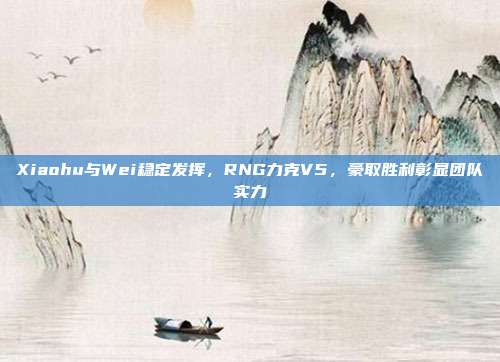 Xiaohu与Wei稳定发挥，RNG力克V5，豪取胜利彰显团队实力