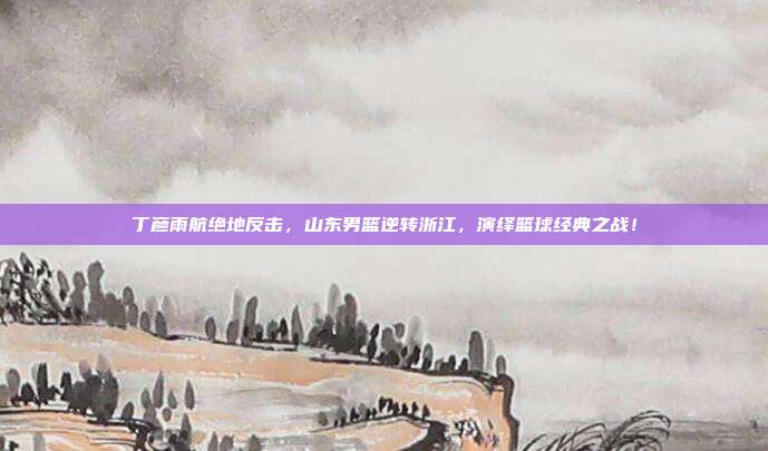 丁彦雨航绝地反击，山东男篮逆转浙江，演绎篮球经典之战！