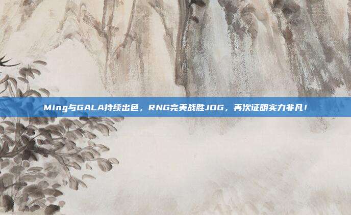 Ming与GALA持续出色，RNG完美战胜JDG，再次证明实力非凡！