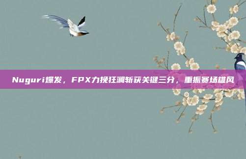 Nuguri爆发，FPX力挽狂澜斩获关键三分，重振赛场雄风