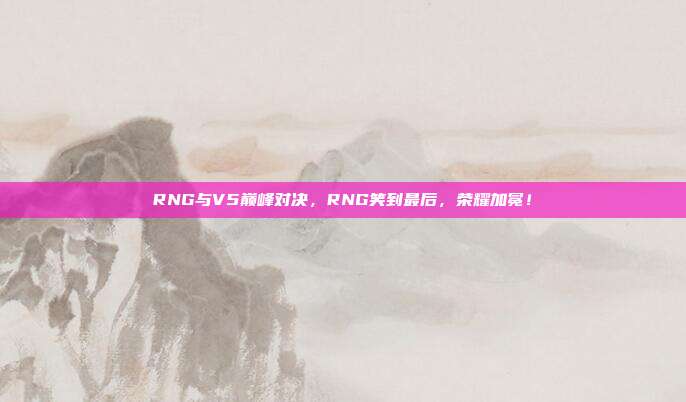 RNG与V5巅峰对决，RNG笑到最后，荣耀加冕！