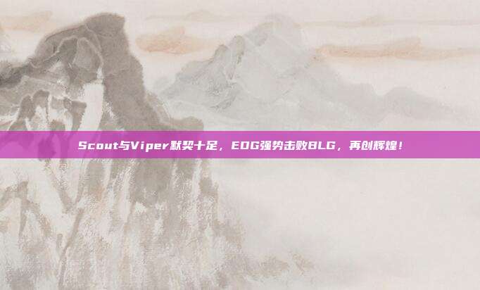 Scout与Viper默契十足，EDG强势击败BLG，再创辉煌！