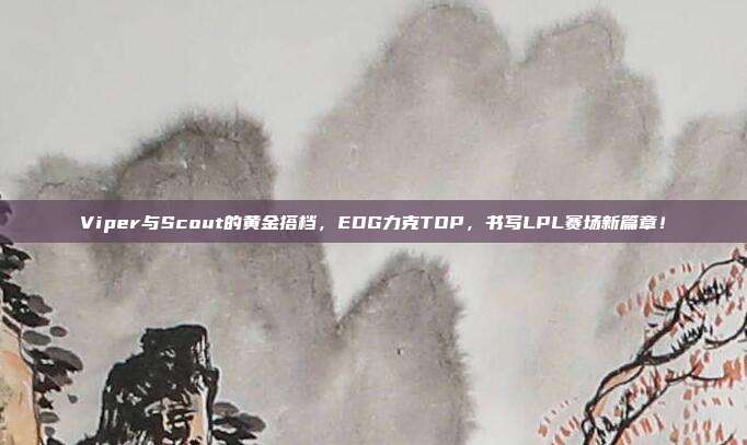 Viper与Scout的黄金搭档，EDG力克TOP，书写LPL赛场新篇章！