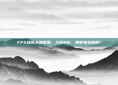 FPX战队大展宏图，力压RW，勇攀电竞巅峰！