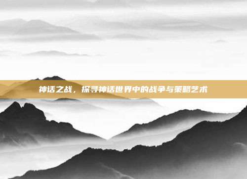 神话之战，探寻神话世界中的战争与策略艺术