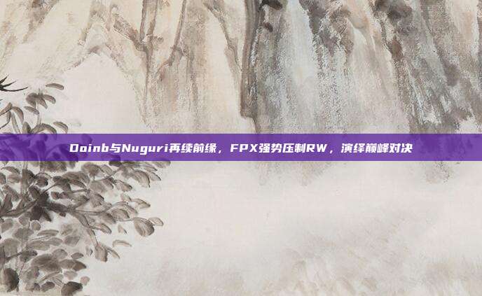 Doinb与Nuguri再续前缘，FPX强势压制RW，演绎巅峰对决