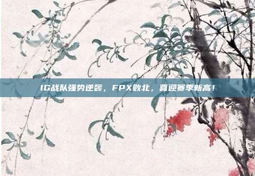 IG战队强势逆袭，FPX败北，喜迎赛季新高！