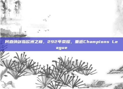 阿森纳剑指欧洲之巅，292年荣耀，重返Champions League