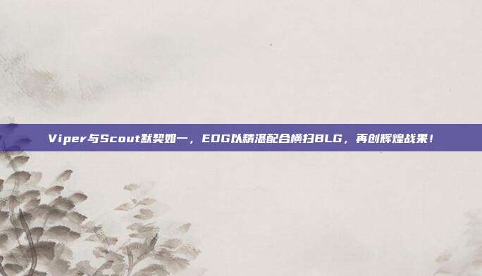 Viper与Scout默契如一，EDG以精湛配合横扫BLG，再创辉煌战果！