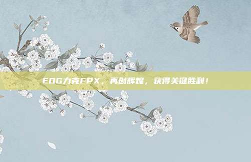 EDG力克FPX，再创辉煌，获得关键胜利！