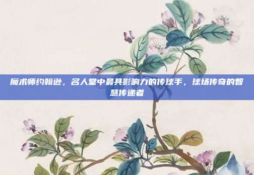 魔术师约翰逊，名人堂中最具影响力的传球手，球场传奇的智慧传递者