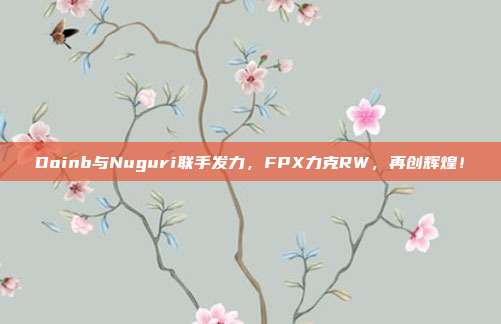 Doinb与Nuguri联手发力，FPX力克RW，再创辉煌！