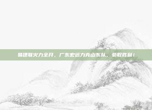 易建联火力全开，广东宏远力克山东队，豪取胜利！