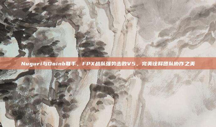 Nuguri与Doinb联手，FPX战队强势击败V5，完美诠释团队协作之美