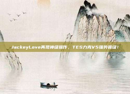 JackeyLove再现神级操作，TES力克V5强势晋级！