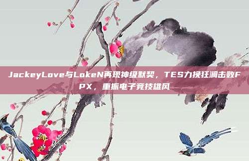 JackeyLove与LokeN再现神级默契，TES力挽狂澜击败FPX，重振电子竞技雄风