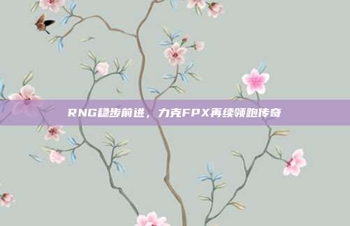 RNG稳步前进，力克FPX再续领跑传奇