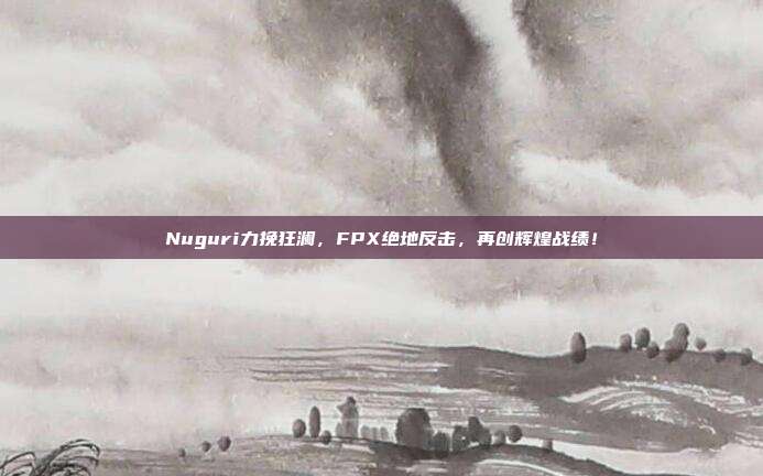 Nuguri力挽狂澜，FPX绝地反击，再创辉煌战绩！