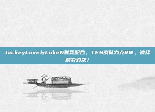 JackeyLove与LokeN默契配合，TES战队力克RW，演绎精彩对决！