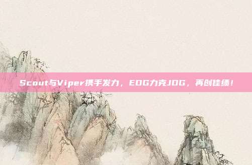 Scout与Viper携手发力，EDG力克JDG，再创佳绩！