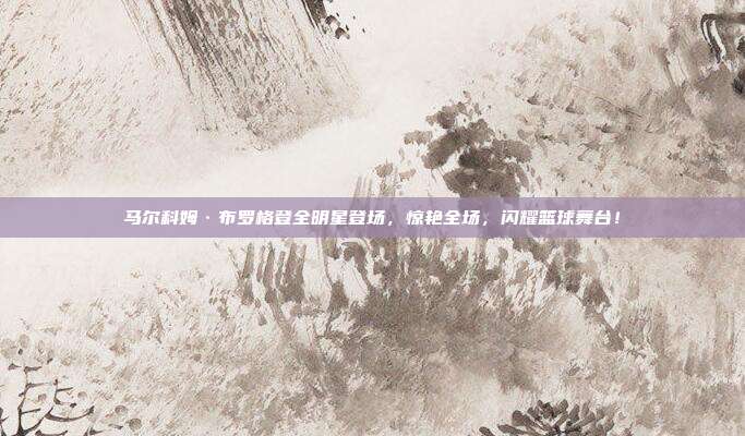 马尔科姆·布罗格登全明星登场，惊艳全场，闪耀篮球舞台！