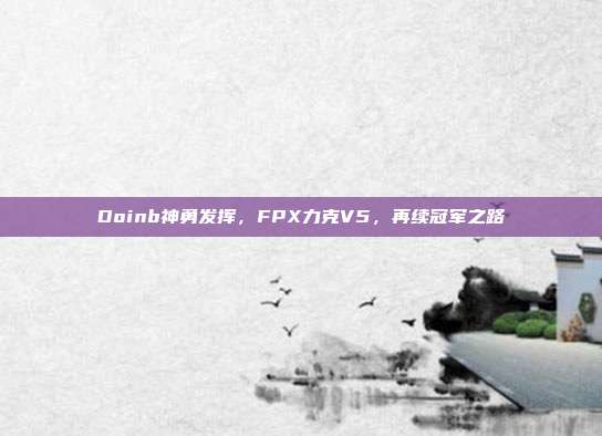 Doinb神勇发挥，FPX力克V5，再续冠军之路