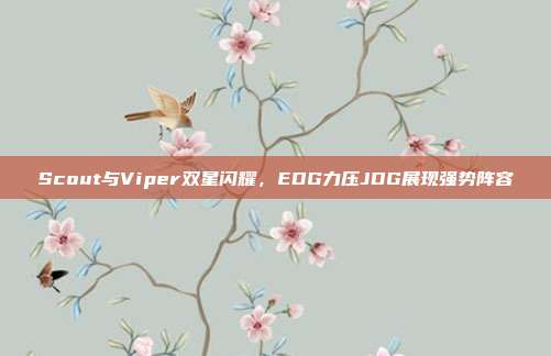 Scout与Viper双星闪耀，EDG力压JDG展现强势阵容