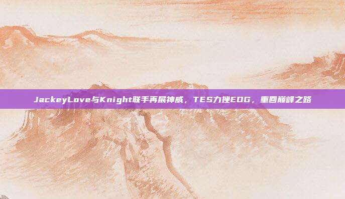 JackeyLove与Knight联手再展神威，TES力挫EDG，重回巅峰之路