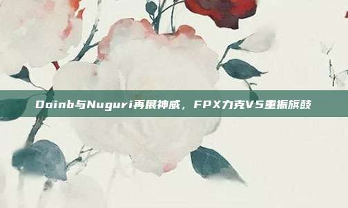 Doinb与Nuguri再展神威，FPX力克V5重振旗鼓