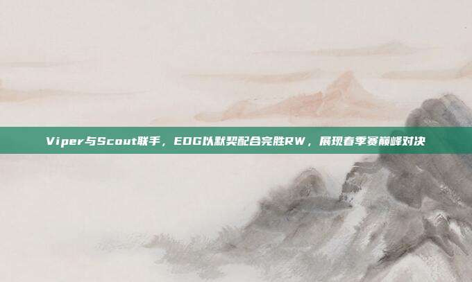 Viper与Scout联手，EDG以默契配合完胜RW，展现春季赛巅峰对决