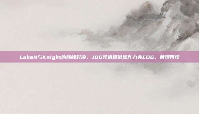 LokeN与Knight的巅峰对决，JDG凭借精准操作力克EDG，荣耀再续