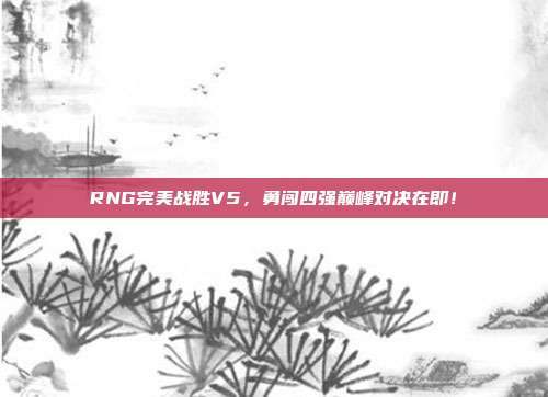 RNG完美战胜V5，勇闯四强巅峰对决在即！