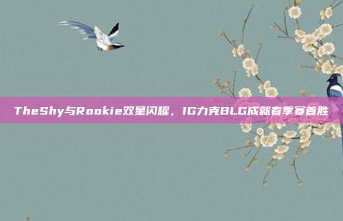 TheShy与Rookie双星闪耀，IG力克BLG成就春季赛首胜