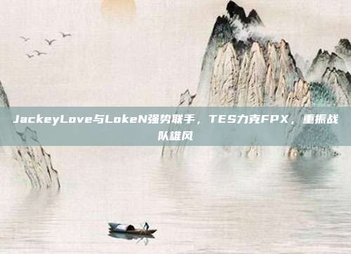 JackeyLove与LokeN强势联手，TES力克FPX，重振战队雄风