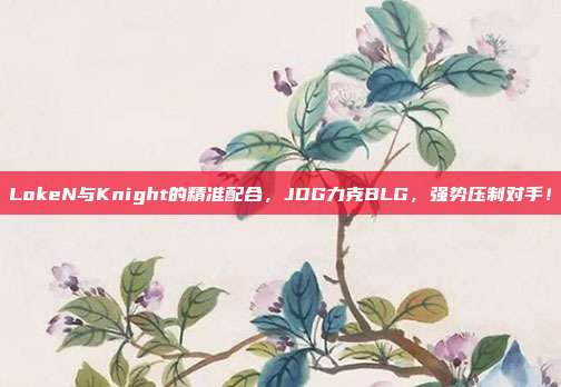 LokeN与Knight的精准配合，JDG力克BLG，强势压制对手！