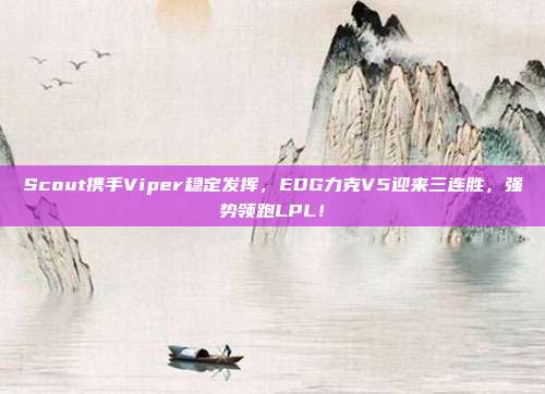 Scout携手Viper稳定发挥，EDG力克V5迎来三连胜，强势领跑LPL！