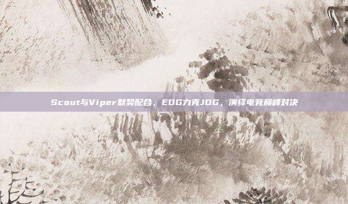 Scout与Viper默契配合，EDG力克JDG，演绎电竞巅峰对决